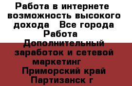 Работа в интернете, возможность высокого дохода - Все города Работа » Дополнительный заработок и сетевой маркетинг   . Приморский край,Партизанск г.